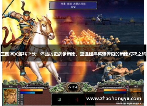 三国演义游戏下载：体验历史战争策略，重温经典英雄传奇的策略对决之旅