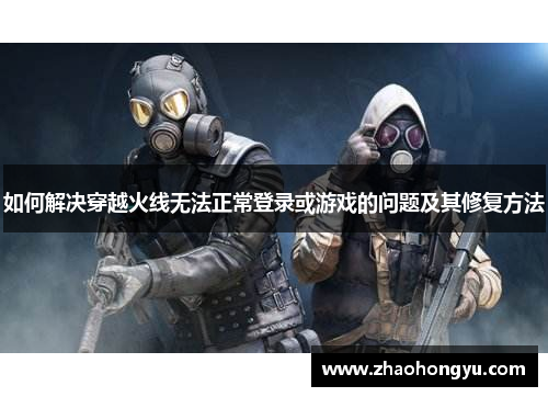 如何解决穿越火线无法正常登录或游戏的问题及其修复方法